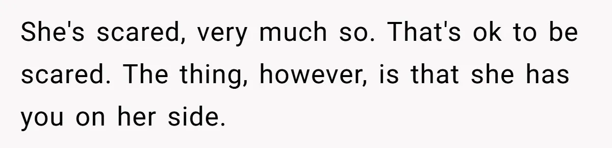 Newlywed Husband Demands Wife Stop Raising Her Sister's Child Before Their Marriage Collapses She's scared, very much so. That's ok to be scared. The thing, however, is that she has you on her side.