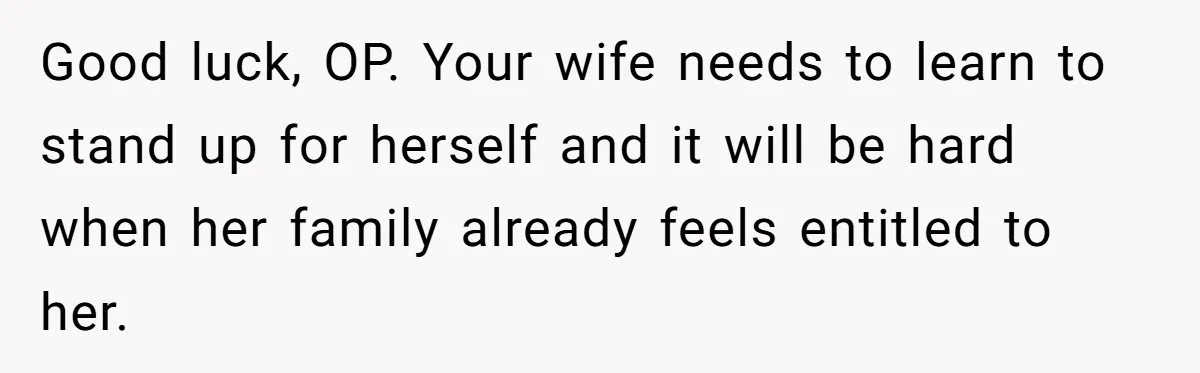 Newlywed Husband Demands Wife Stop Raising Her Sister's Child Before Their Marriage Collapses Good luck, OP. Your wife needs to learn to stand up for herself and it will be hard when her family already feels entitled to her.