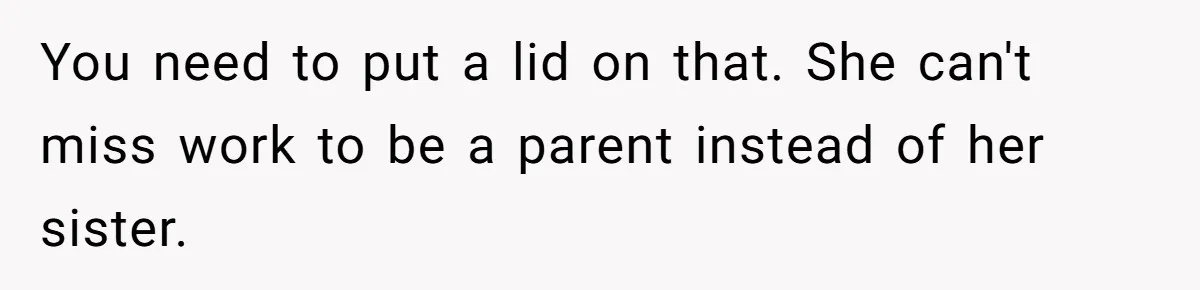 Newlywed Husband Demands Wife Stop Raising Her Sister's Child Before Their Marriage Collapses You need to put a lid on that. She can't miss work to be a parent instead of her sister.