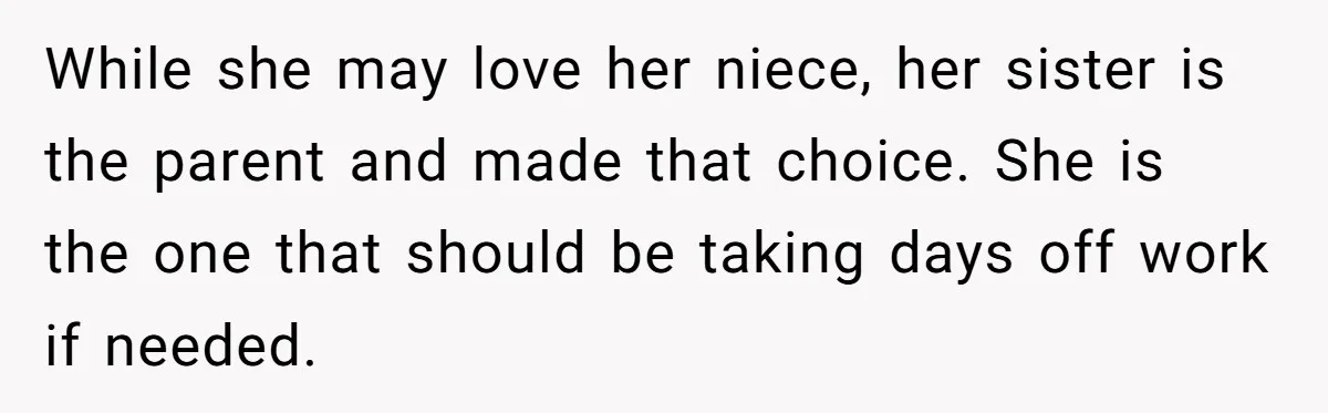 Newlywed Husband Demands Wife Stop Raising Her Sister's Child Before Their Marriage Collapses While she may love her niece, her sister is the parent and made that choice. She is the one that should be taking days off work if needed.