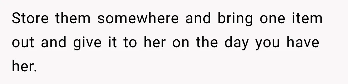 Newlywed Husband Demands Wife Stop Raising Her Sister's Child Before Their Marriage Collapses Store them somewhere and bring one item out and give it to her on the day you have her.