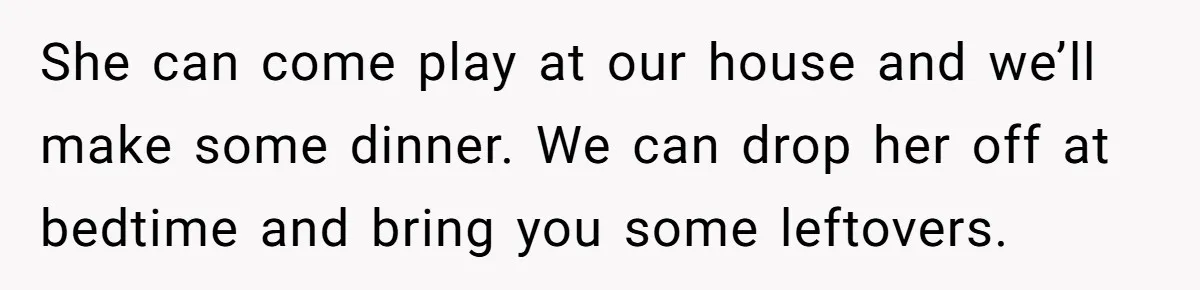 Newlywed Husband Demands Wife Stop Raising Her Sister's Child Before Their Marriage Collapses She can come play at our house and we’ll make some dinner. We can drop her off at bedtime and bring you some leftovers.