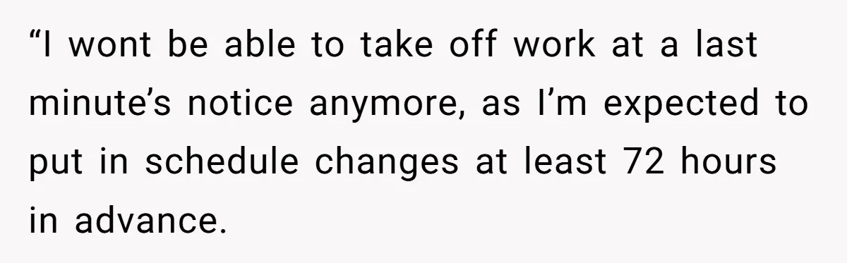 Newlywed Husband Demands Wife Stop Raising Her Sister's Child Before Their Marriage Collapses “I wont be able to take off work at a last minute’s notice anymore, as I’m expected to put in schedule changes at least 72 hours in advance.