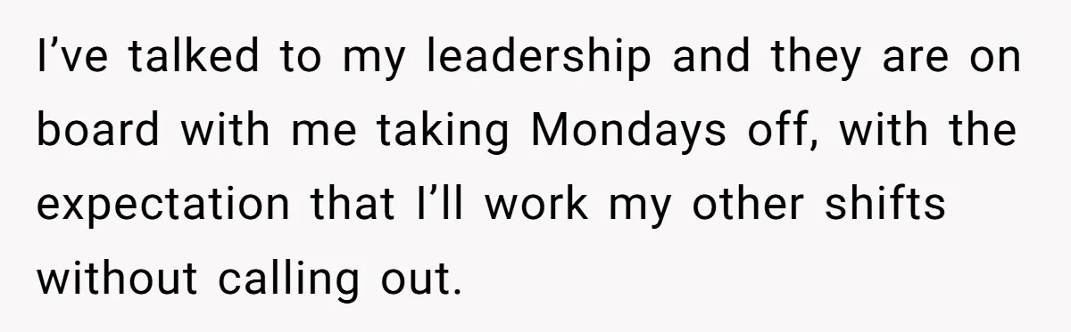 Newlywed Husband Demands Wife Stop Raising Her Sister's Child Before Their Marriage Collapses I’ve talked to my leadership and they are on board with me taking Mondays off, with the expectation that I’ll work my other shifts without calling out.