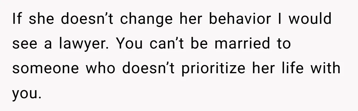 Newlywed Husband Demands Wife Stop Raising Her Sister's Child Before Their Marriage Collapses If she doesn’t change her behavior I would see a lawyer. You can’t be married to someone who doesn’t prioritize her life with you.