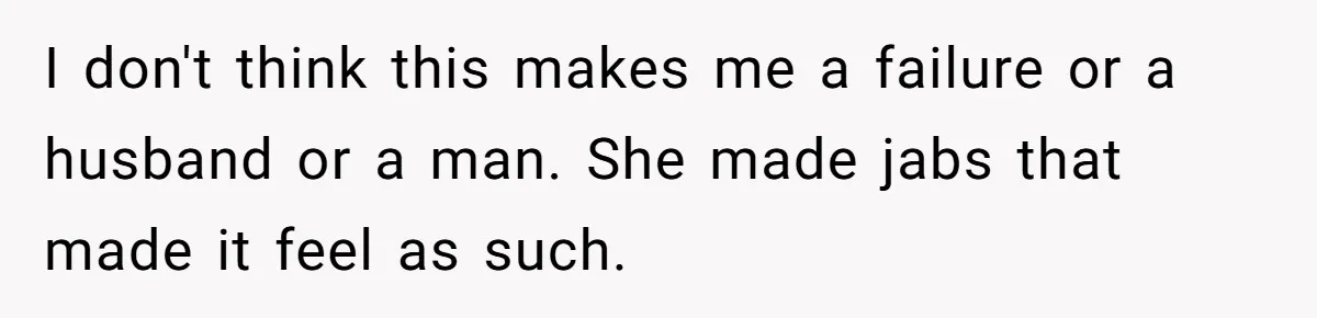 I don't think this makes me a failure or a husband or a man. She made jabs that made it feel as such.