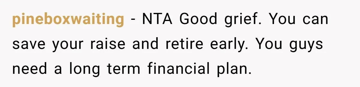 pineboxwaiting − NTA Good grief. You can save your raise and retire early. You guys need a long term financial plan.