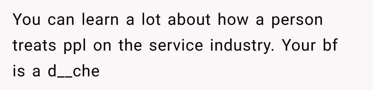 You can learn a lot about how a person treats ppl on the service industry. Your bf is a d__che