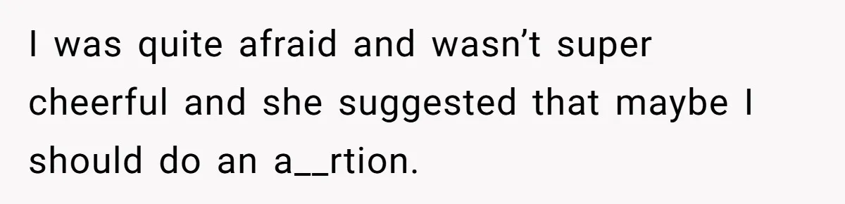 I was quite afraid and wasn’t super cheerful and she suggested that maybe I should do an a__rtion.