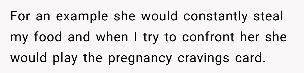 Woman Branded A "B-tch" After Refusing To Let A Pregnant Roommate Treat Her Groceries Like An Open Buffet For an example she would constantly steal my food and when I try to confront her she would play the pregnancy cravings card.