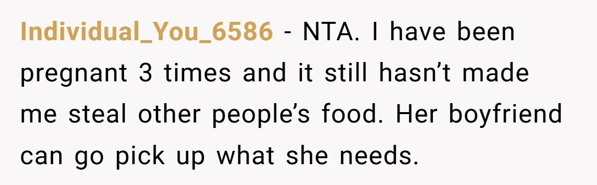 Woman Branded A "B-tch" After Refusing To Let A Pregnant Roommate Treat Her Groceries Like An Open Buffet Individual_You_6586 − NTA. I have been pregnant 3 times and it still hasn’t made me steal other people’s food. Her boyfriend can go pick up what she needs.