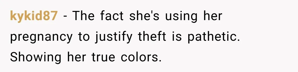 Woman Branded A "B-tch" After Refusing To Let A Pregnant Roommate Treat Her Groceries Like An Open Buffet kykid87 − The fact she's using her pregnancy to justify theft is pathetic. Showing her true colors.