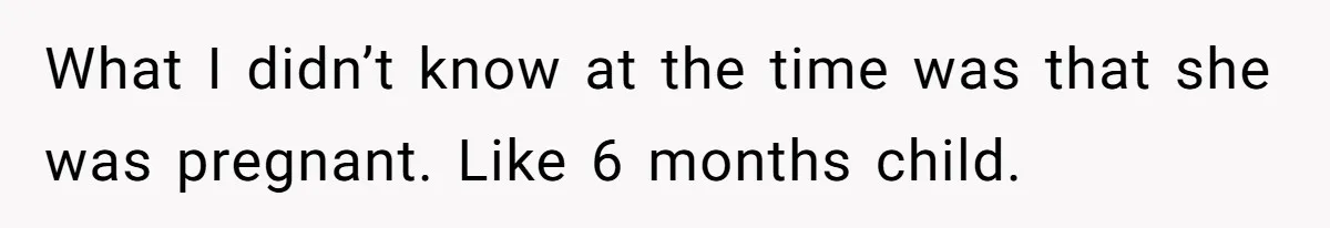 What I didn’t know at the time was that she was pregnant. Like 6 months child.