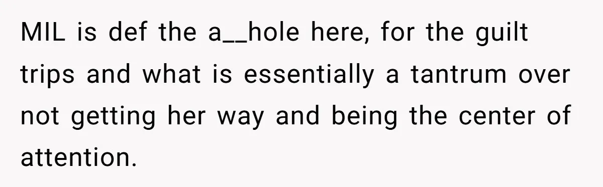 MIL is def the a__hole here, for the guilt trips and what is essentially a tantrum over not getting her way and being the center of attention.