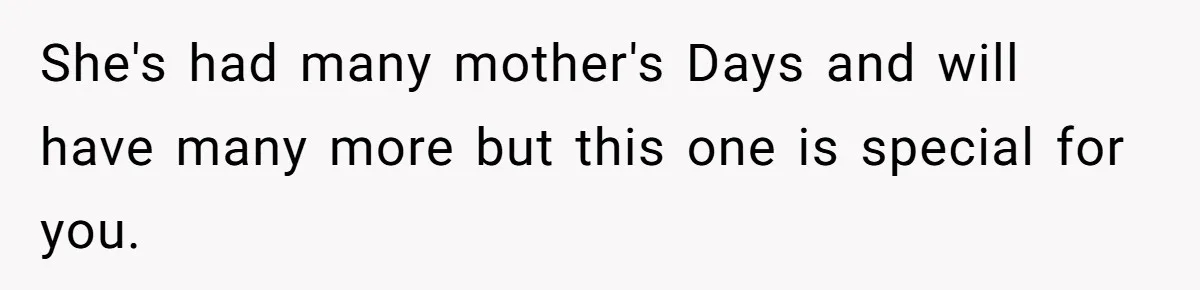 She's had many mother's Days and will have many more but this one is special for you.