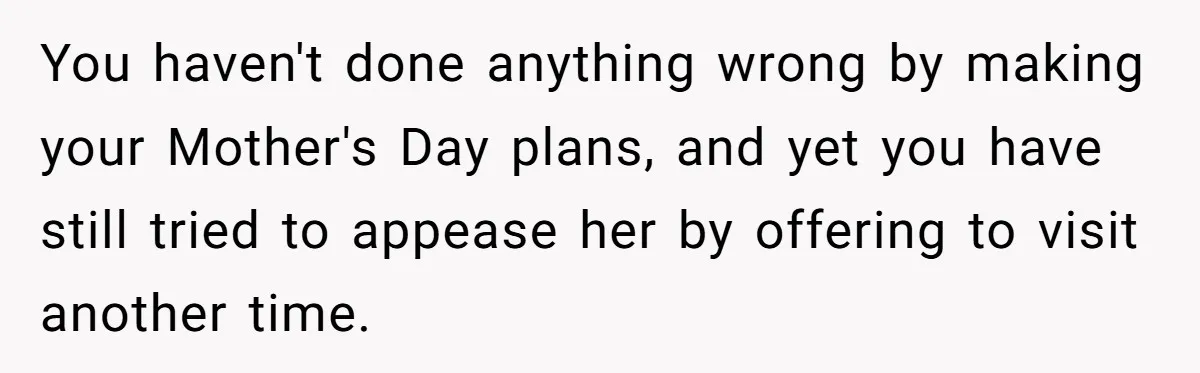 You haven't done anything wrong by making your Mother's Day plans, and yet you have still tried to appease her by offering to visit another time.