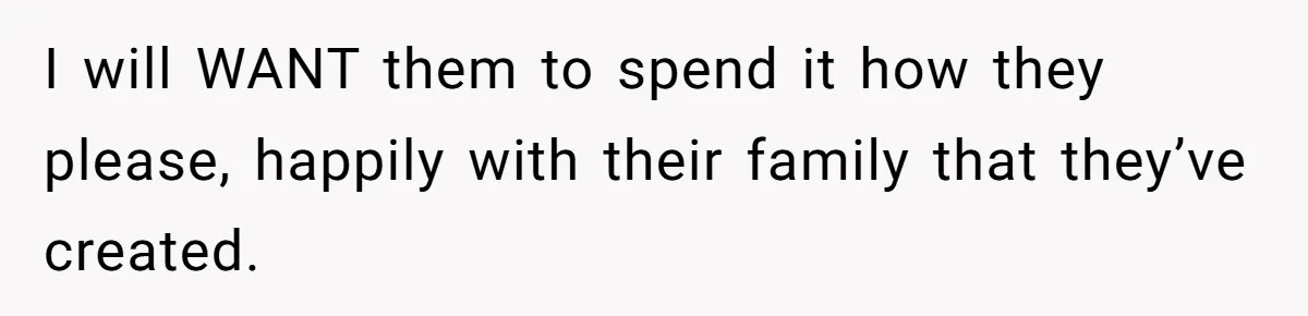 I will WANT them to spend it how they please, happily with their family that they’ve created.