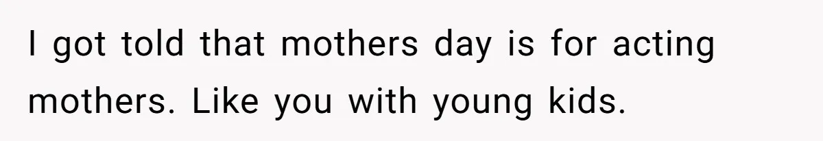 I got told that mothers day is for acting mothers. Like you with young kids.