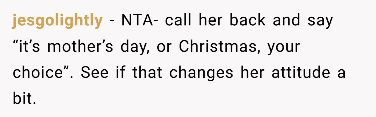jesgolightly − NTA- call her back and say “it’s mother’s day, or Christmas, your choice”. See if that changes her attitude a bit.