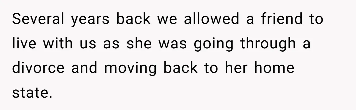 They Refused to Let Anyone Move Into Their Spacious Home, and Now Friends and Family Keep Pushing Back Several years back we allowed a friend to live with us as she was going through a divorce and moving back to her home state.