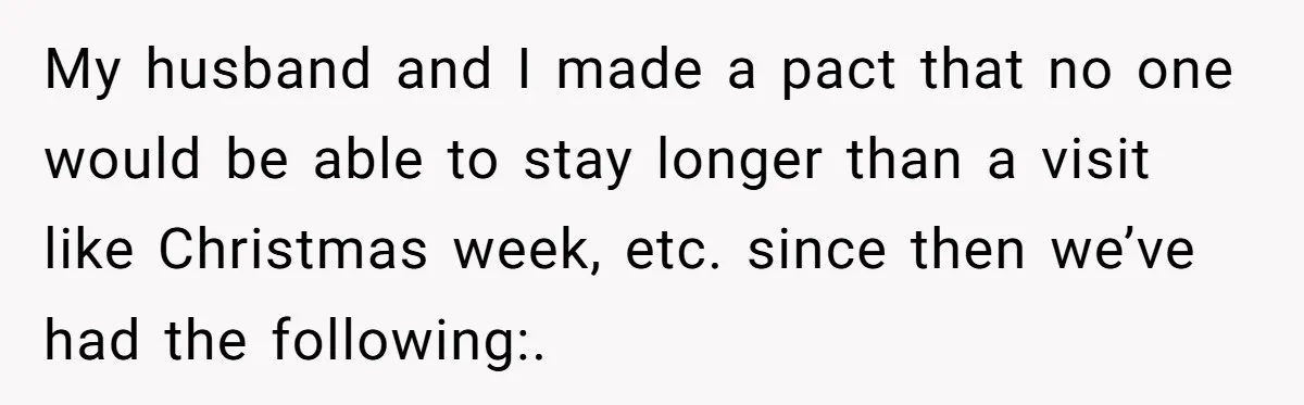 They Refused to Let Anyone Move Into Their Spacious Home, and Now Friends and Family Keep Pushing Back My husband and I made a pact that no one would be able to stay longer than a visit like Christmas week, etc. since then we’ve had the following:.
