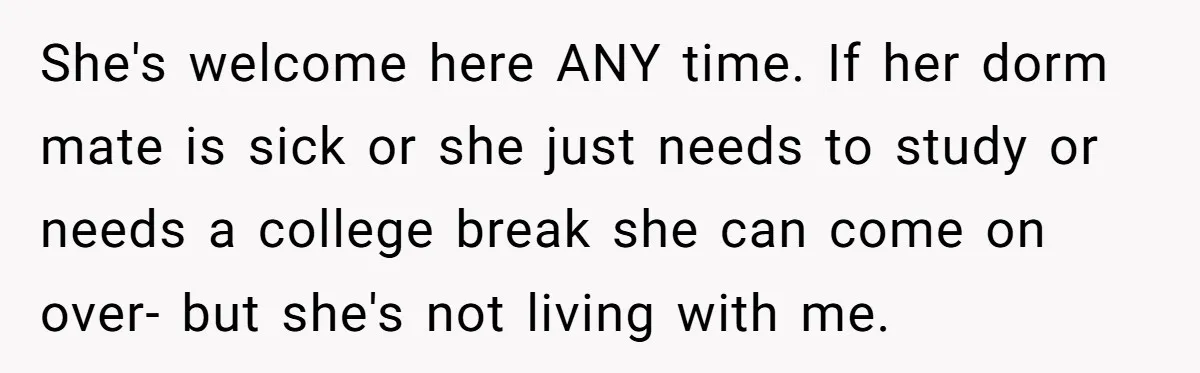 They Refused to Let Anyone Move Into Their Spacious Home, and Now Friends and Family Keep Pushing Back She's welcome here ANY time. If her dorm mate is sick or she just needs to study or needs a college break she can come on over- but she's not...