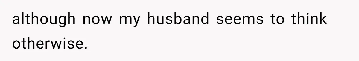 although now my husband seems to think otherwise.