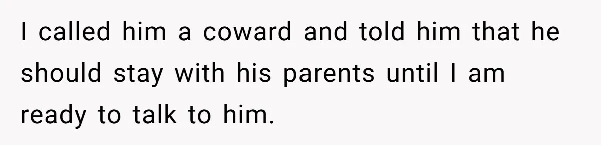 I called him a coward and told him that he should stay with his parents until I am ready to talk to him.