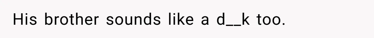 His brother sounds like a d__k too.