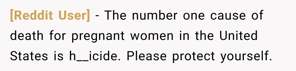 [Reddit User] − The number one cause of death for pregnant women in the United States is h__icide. Please protect yourself.