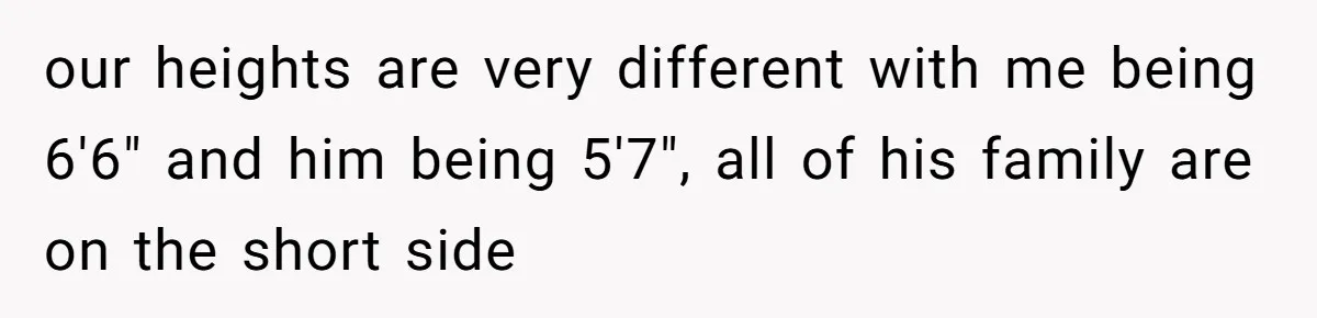 Tall Wife Snaps At Short Mother In Law Over Kitchen Stuffs Rearrangement our heights are very different with me being 6'6" and him being 5'7", all of his family are on the short side