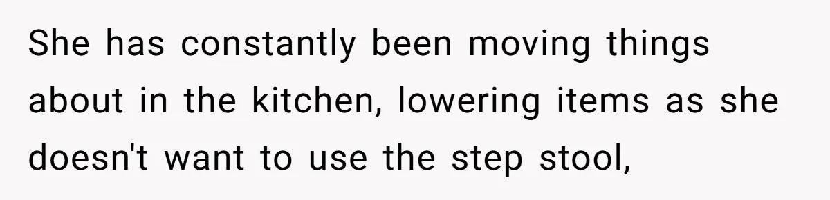 Tall Wife Snaps At Short Mother In Law Over Kitchen Stuffs Rearrangement She has constantly been moving things about in the kitchen, lowering items as she doesn't want to use the step stool,