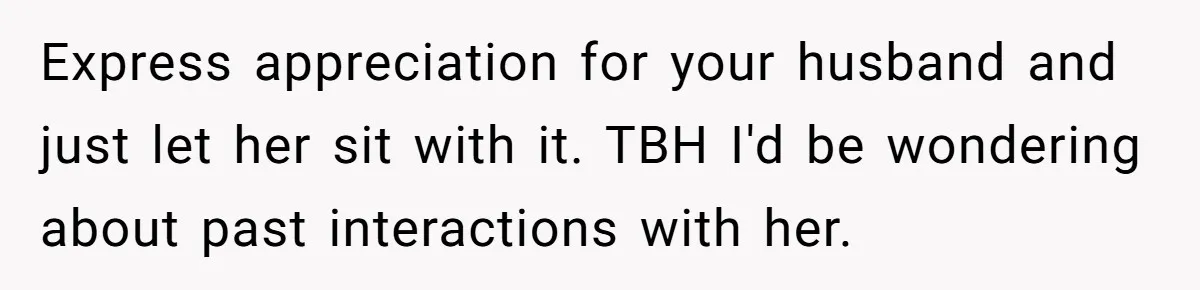 Tall Wife Snaps At Short Mother In Law Over Kitchen Stuffs Rearrangement Express appreciation for your husband and just let her sit with it. TBH I'd be wondering about past interactions with her.