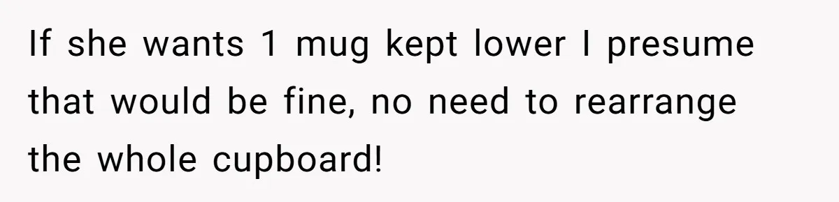 Tall Wife Snaps At Short Mother In Law Over Kitchen Stuffs Rearrangement If she wants 1 mug kept lower I presume that would be fine, no need to rearrange the whole cupboard!