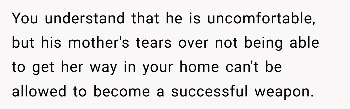 Tall Wife Snaps At Short Mother In Law Over Kitchen Stuffs Rearrangement You understand that he is uncomfortable, but his mother's tears over not being able to get her way in your home can't be allowed to become a successful weapon.
