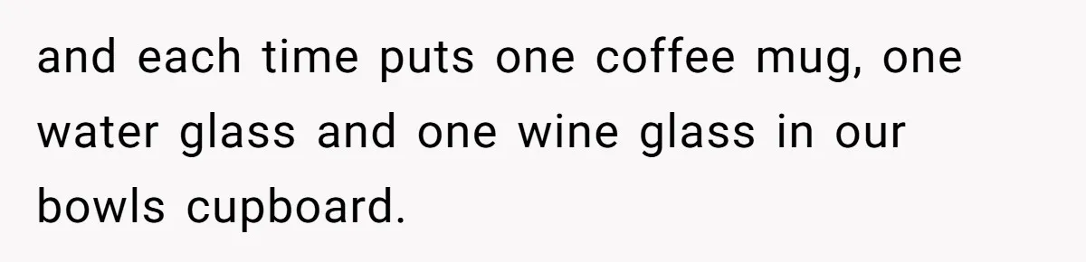 Tall Wife Snaps At Short Mother In Law Over Kitchen Stuffs Rearrangement and each time puts one coffee mug, one water glass and one wine glass in our bowls cupboard.