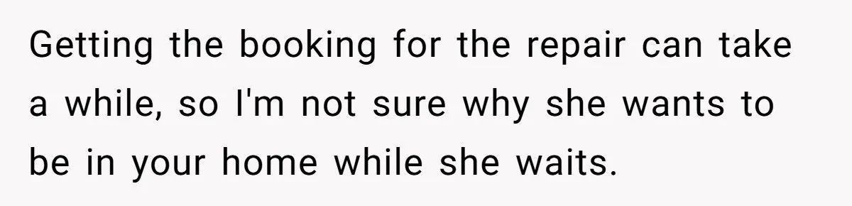 Tall Wife Snaps At Short Mother In Law Over Kitchen Stuffs Rearrangement Getting the booking for the repair can take a while, so I'm not sure why she wants to be in your home while she waits.