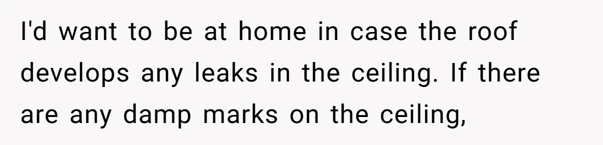 Tall Wife Snaps At Short Mother In Law Over Kitchen Stuffs Rearrangement I'd want to be at home in case the roof develops any leaks in the ceiling. If there are any damp marks on the ceiling,
