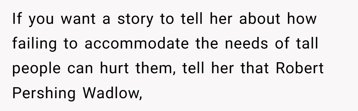 Tall Wife Snaps At Short Mother In Law Over Kitchen Stuffs Rearrangement If you want a story to tell her about how failing to accommodate the needs of tall people can hurt them, tell her that Robert Pershing Wadlow,