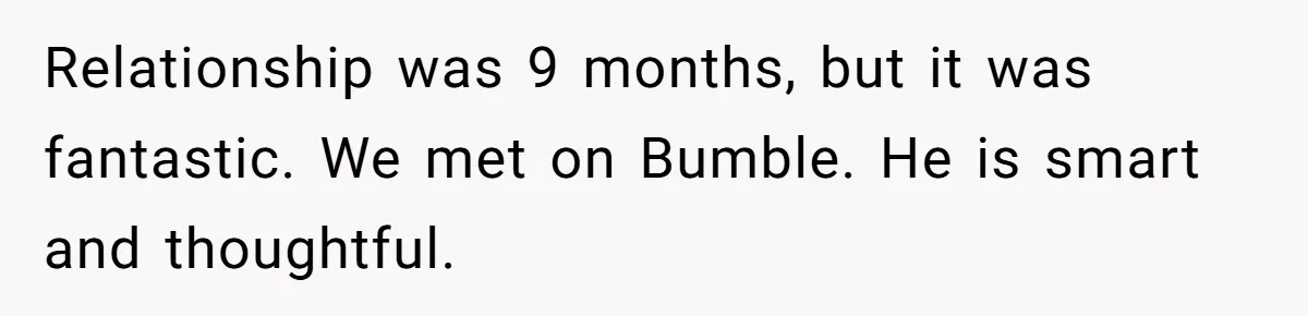 Relationship was 9 months, but it was fantastic. We met on Bumble. He is smart and thoughtful.