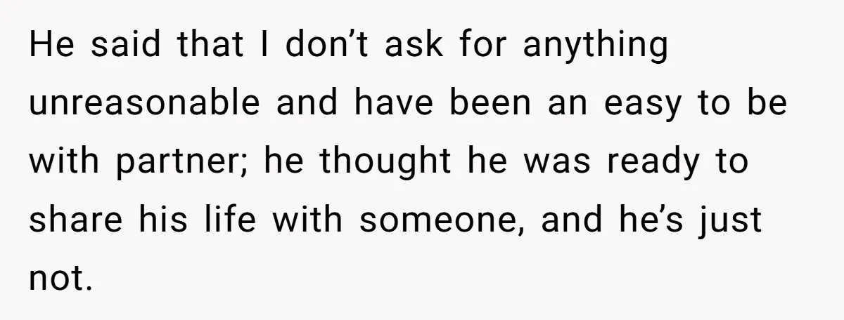 He said that I don’t ask for anything unreasonable and have been an easy to be with partner; he thought he was ready to share his life with someone, and...
