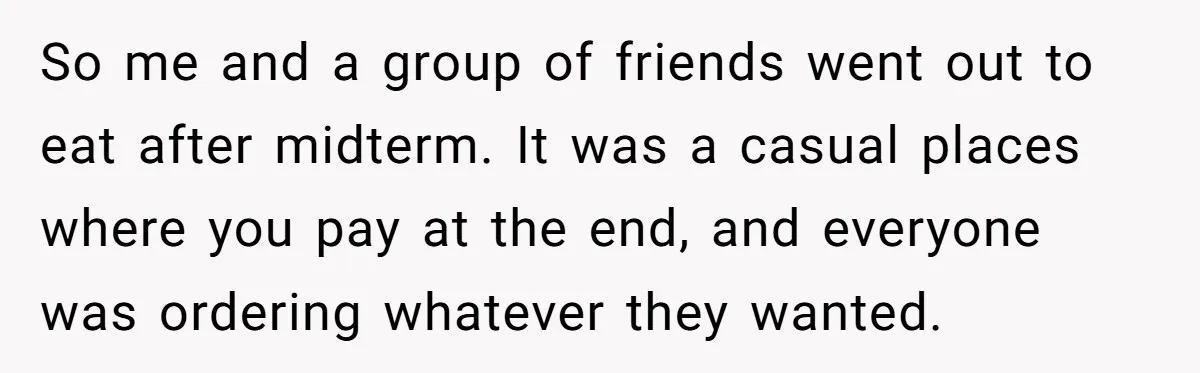 Friend Orders Lavishly At Dinner Then Demands Everyone Split The Bill Evenly So me and a group of friends went out to eat after midterm. It was a casual places where you pay at the end, and everyone was ordering whatever they...