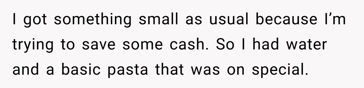 Friend Orders Lavishly At Dinner Then Demands Everyone Split The Bill Evenly I got something small as usual because I’m trying to save some cash. So I had water and a basic pasta that was on special.