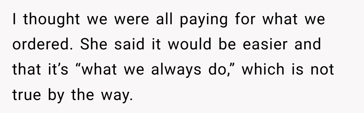 Friend Orders Lavishly At Dinner Then Demands Everyone Split The Bill Evenly I thought we were all paying for what we ordered. She said it would be easier and that it’s “what we always do,” which is not true by the way.