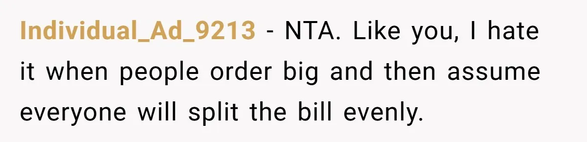 Friend Orders Lavishly At Dinner Then Demands Everyone Split The Bill Evenly Individual_Ad_9213 − NTA. Like you, I hate it when people order big and then assume everyone will split the bill evenly.