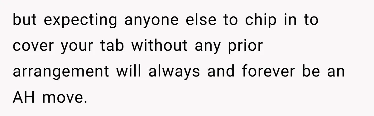 Friend Orders Lavishly At Dinner Then Demands Everyone Split The Bill Evenly but expecting anyone else to chip in to cover your tab without any prior arrangement will always and forever be an AH move.