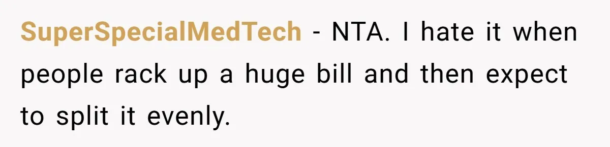 Friend Orders Lavishly At Dinner Then Demands Everyone Split The Bill Evenly SuperSpecialMedTech − NTA. I hate it when people rack up a huge bill and then expect to split it evenly.