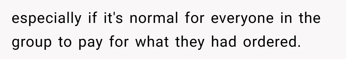 Friend Orders Lavishly At Dinner Then Demands Everyone Split The Bill Evenly especially if it's normal for everyone in the group to pay for what they had ordered.