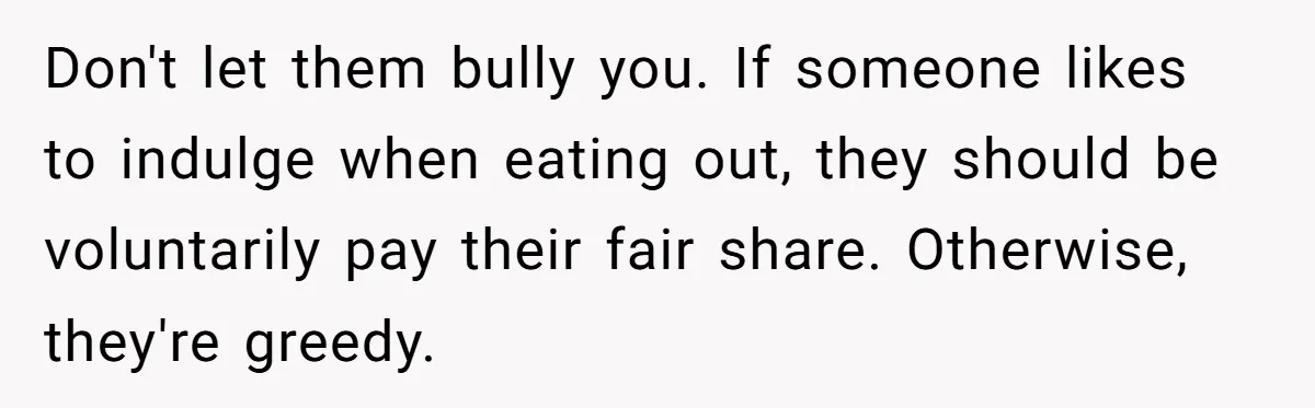 Friend Orders Lavishly At Dinner Then Demands Everyone Split The Bill Evenly Don't let them bully you. If someone likes to indulge when eating out, they should be voluntarily pay their fair share. Otherwise, they're greedy.