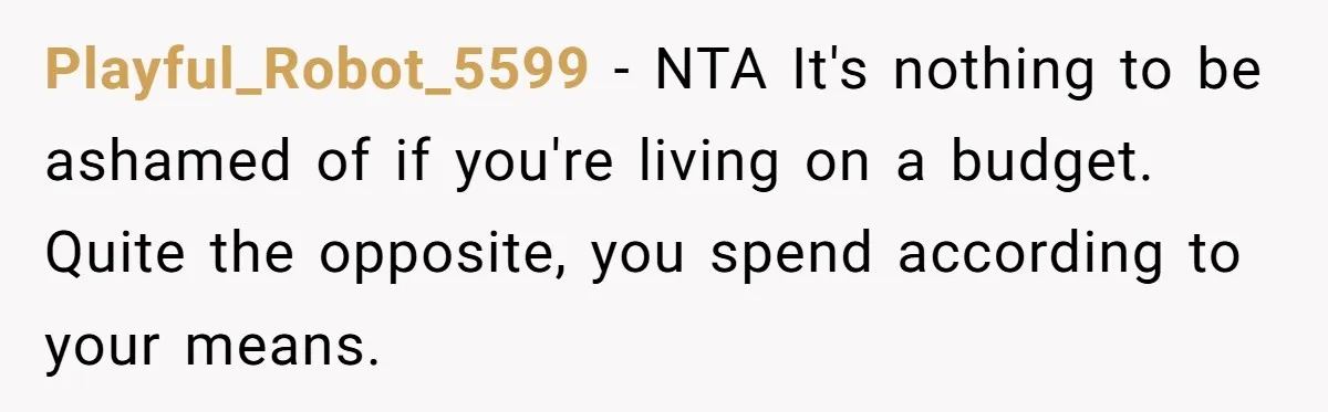 Friend Orders Lavishly At Dinner Then Demands Everyone Split The Bill Evenly Playful_Robot_5599 − NTA It's nothing to be ashamed of if you're living on a budget. Quite the opposite, you spend according to your means.